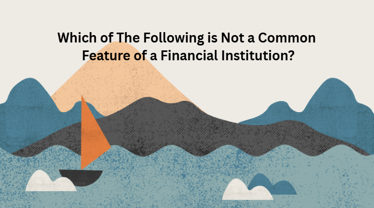 Which of The Following is Not a Common Feature of a Financial Institution? Which of The Following is Not a Common Feature of a Financial Institution?